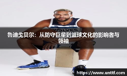 鲁迪戈贝尔：从防守巨星到篮球文化的影响者与领袖