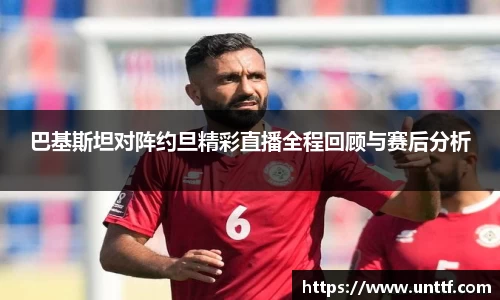 巴基斯坦对阵约旦精彩直播全程回顾与赛后分析