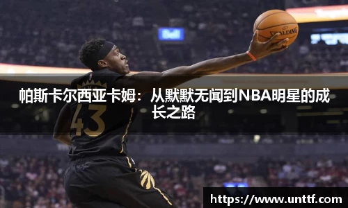 帕斯卡尔西亚卡姆：从默默无闻到NBA明星的成长之路